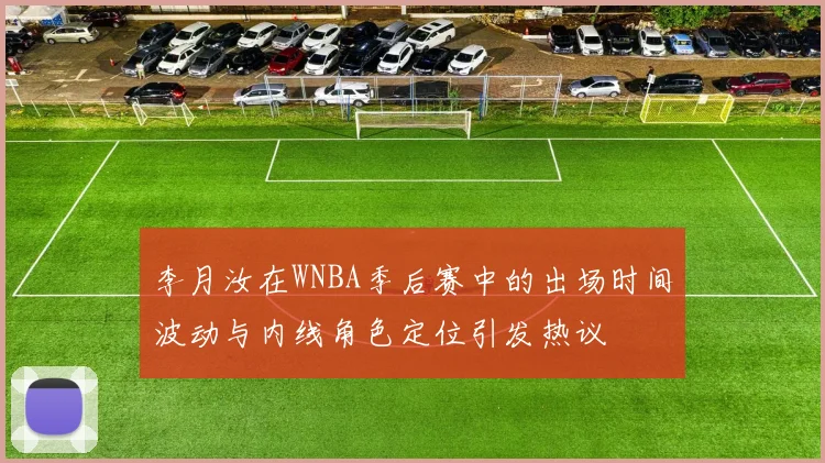 李月汝在WNBA季后赛中的出场时间波动与内线角色定位引发热议