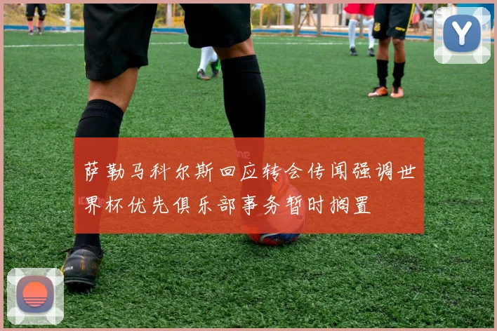 萨勒马科尔斯回应转会传闻强调世界杯优先俱乐部事务暂时搁置