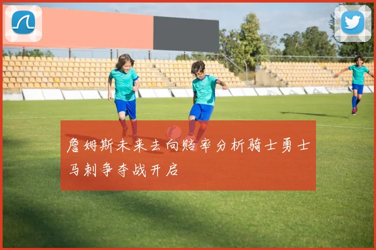 詹姆斯未来去向赔率分析骑士勇士马刺争夺战开启