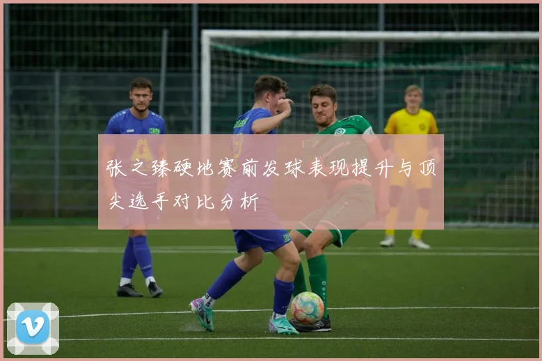 张之臻硬地赛前发球表现提升与顶尖选手对比分析