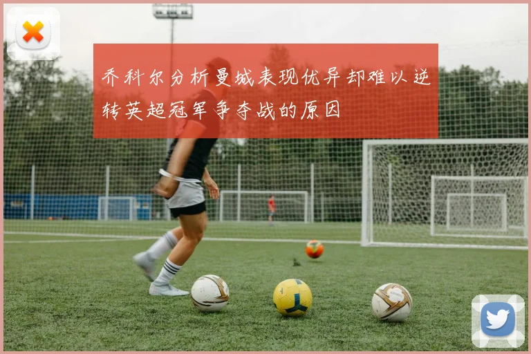 乔科尔分析曼城表现优异却难以逆转英超冠军争夺战的原因