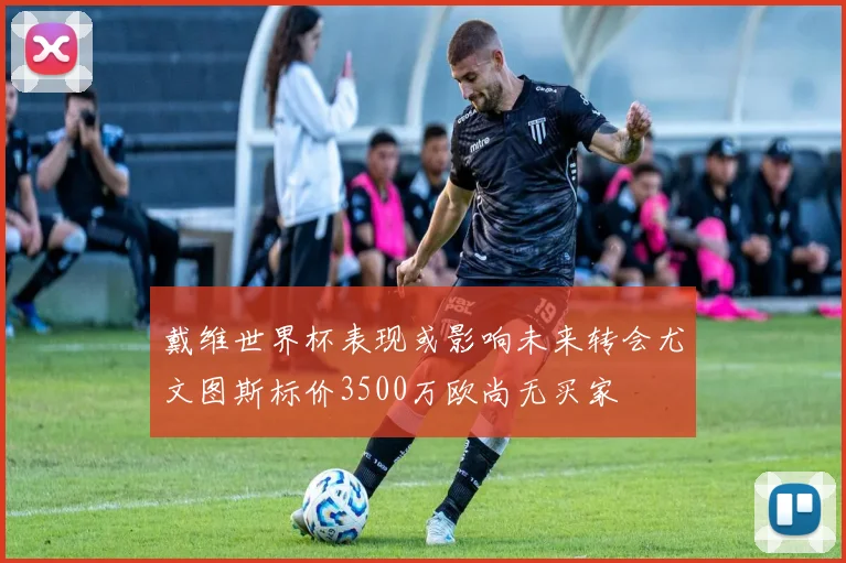 戴维世界杯表现或影响未来转会尤文图斯标价3500万欧尚无买家