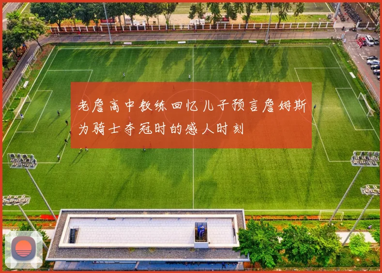 老詹高中教练回忆儿子预言詹姆斯为骑士夺冠时的感人时刻