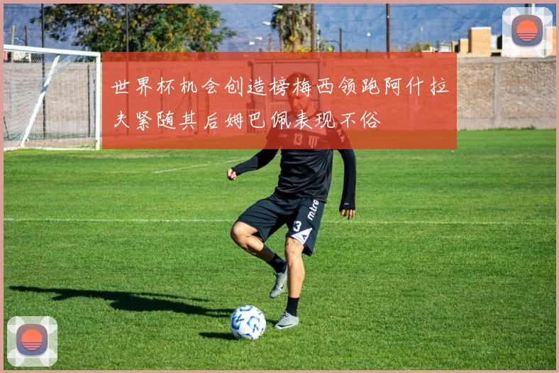 世界杯机会创造榜梅西领跑阿什拉夫紧随其后姆巴佩表现不俗