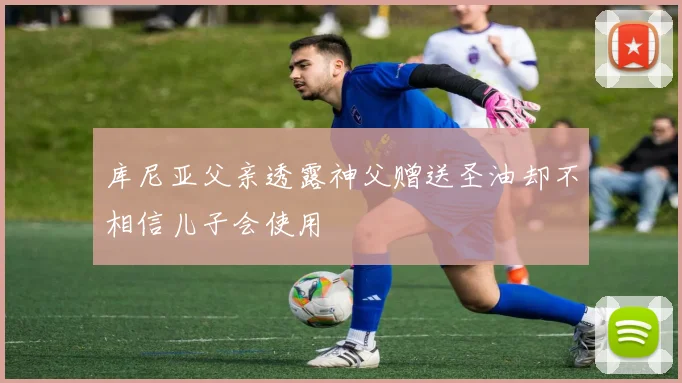 库尼亚父亲透露神父赠送圣油却不相信儿子会使用