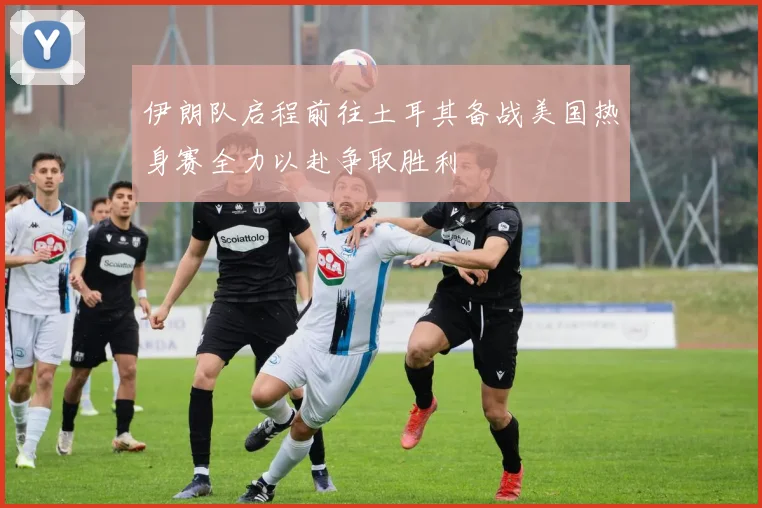 伊朗队启程前往土耳其备战美国热身赛全力以赴争取胜利