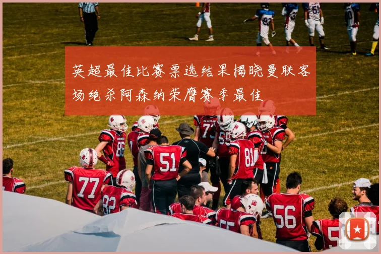英超最佳比赛票选结果揭晓曼联客场绝杀阿森纳荣膺赛季最佳