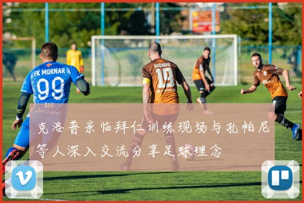 克洛普亲临拜仁训练现场与孔帕尼等人深入交流分享足球理念