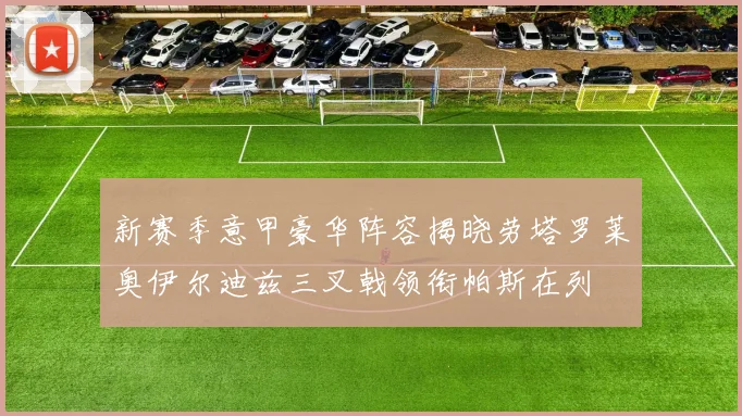 新赛季意甲豪华阵容揭晓劳塔罗莱奥伊尔迪兹三叉戟领衔帕斯在列