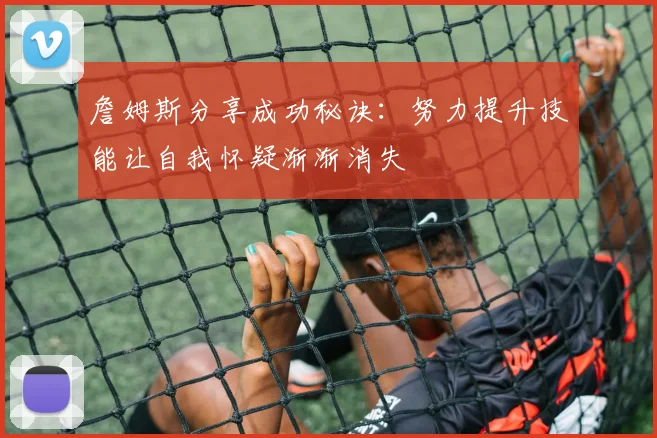 詹姆斯分享成功秘诀：努力提升技能让自我怀疑渐渐消失