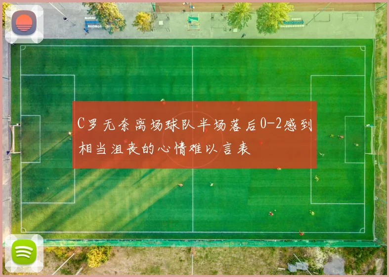 C罗无奈离场球队半场落后0-2感到相当沮丧的心情难以言表