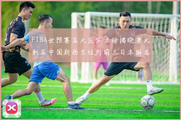 FIBA世预赛亚大区实力榜揭晓澳大利亚中国新西兰位列前三日本排名第六