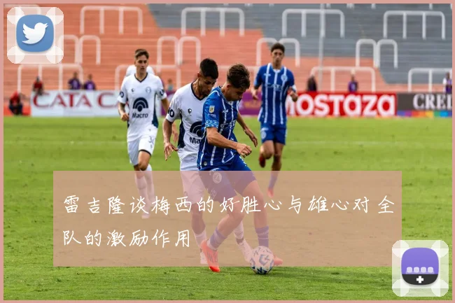 雷吉隆谈梅西的好胜心与雄心对全队的激励作用