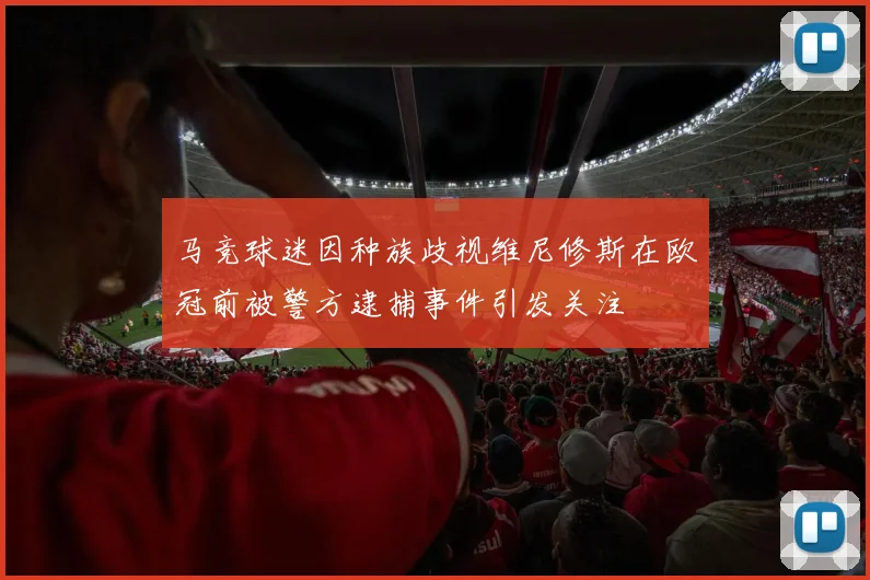 马竞球迷因种族歧视维尼修斯在欧冠前被警方逮捕事件引发关注