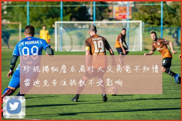 珍妮揭秘詹东眉对大交易毫不知情雷迪克专注执教不受影响