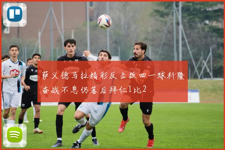 萨义德马拉精彩反击扳回一球科隆奋战不息仍落后拜仁1比2