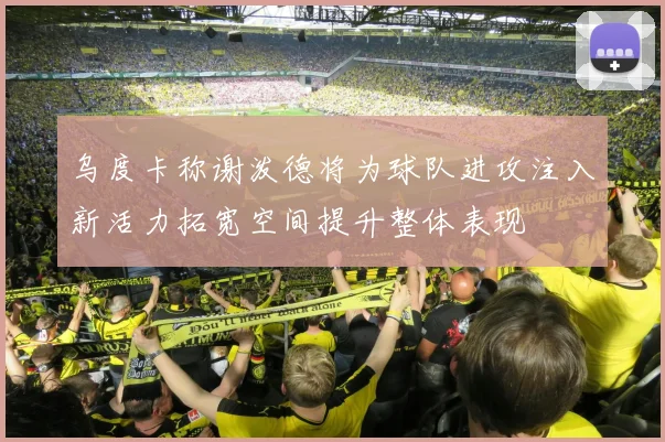 乌度卡称谢泼德将为球队进攻注入新活力拓宽空间提升整体表现
