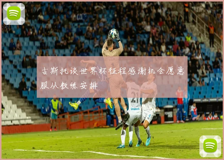 古斯托谈世界杯征程感谢机会愿意服从教练安排