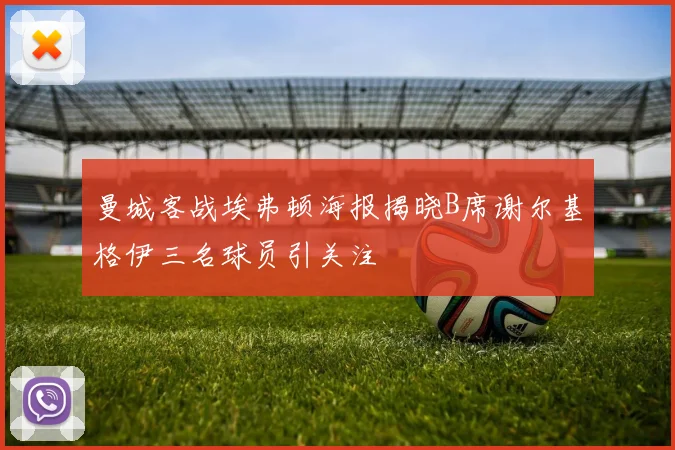 曼城客战埃弗顿海报揭晓B席谢尔基格伊三名球员引关注