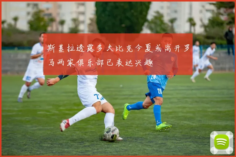 斯基拉透露多夫比克今夏或离开罗马两家俱乐部已表达兴趣