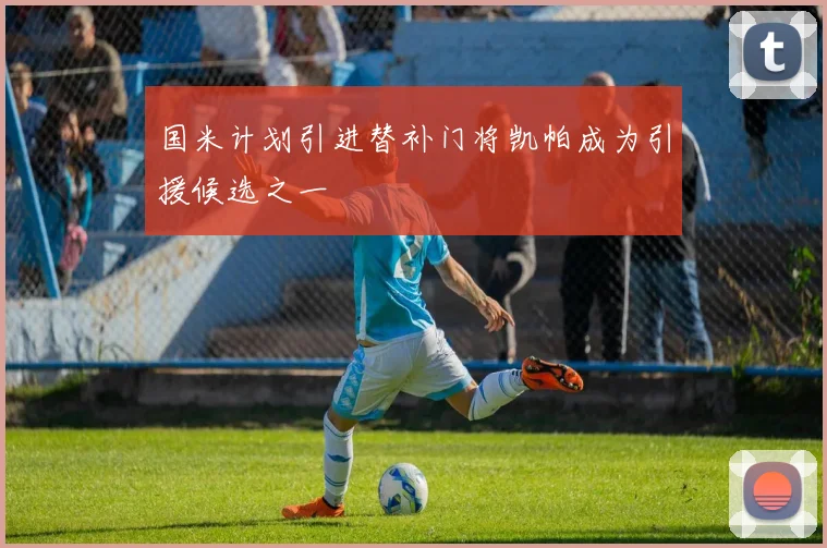 国米计划引进替补门将凯帕成为引援候选之一