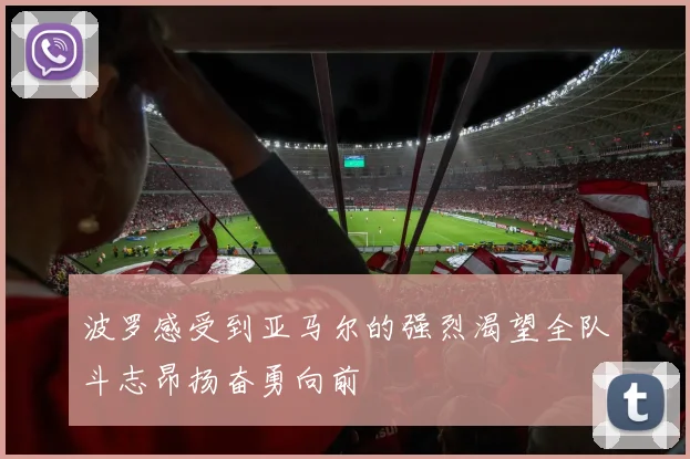 波罗感受到亚马尔的强烈渴望全队斗志昂扬奋勇向前