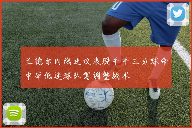 兰德尔内线进攻表现平平三分球命中率低迷球队需调整战术
