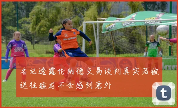 名记透露伦纳德交易谈判真实若被送往猛龙不会感到意外