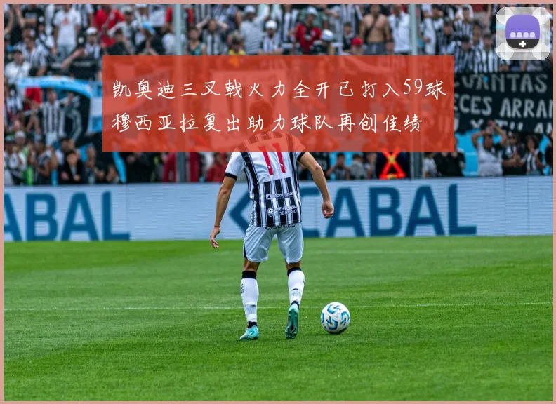 凯奥迪三叉戟火力全开已打入59球穆西亚拉复出助力球队再创佳绩