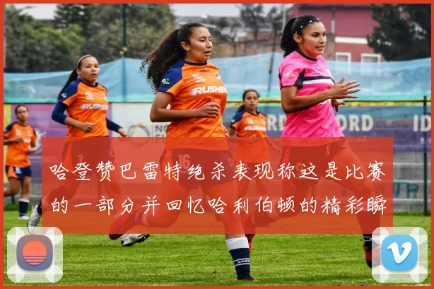 哈登赞巴雷特绝杀表现称这是比赛的一部分并回忆哈利伯顿的精彩瞬间