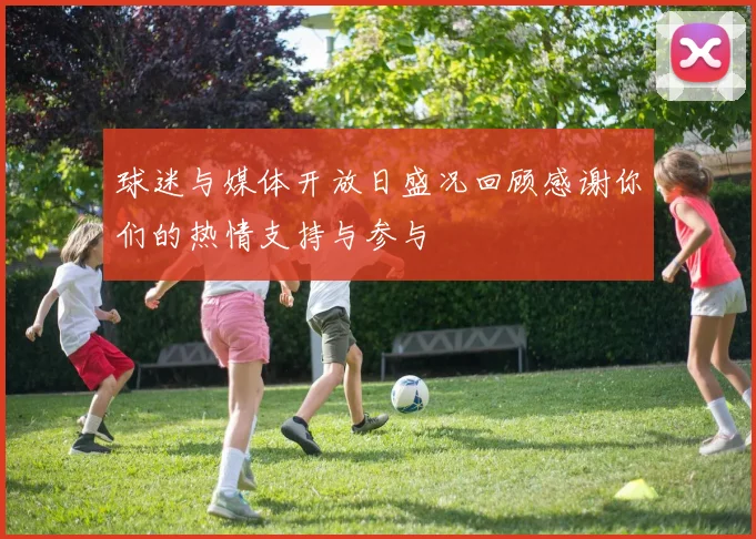 球迷与媒体开放日盛况回顾感谢你们的热情支持与参与