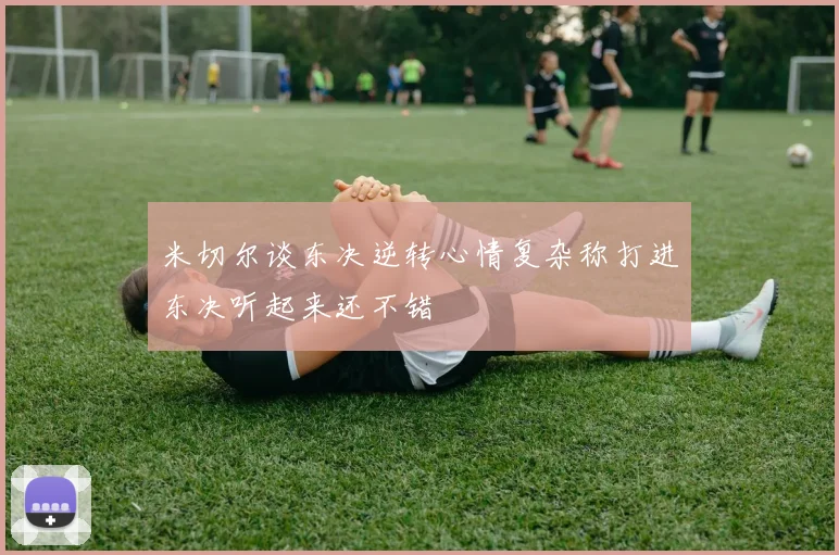 米切尔谈东决逆转心情复杂称打进东决听起来还不错