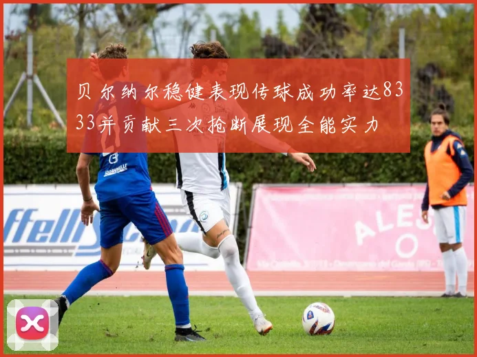 贝尔纳尔稳健表现传球成功率达8333并贡献三次抢断展现全能实力