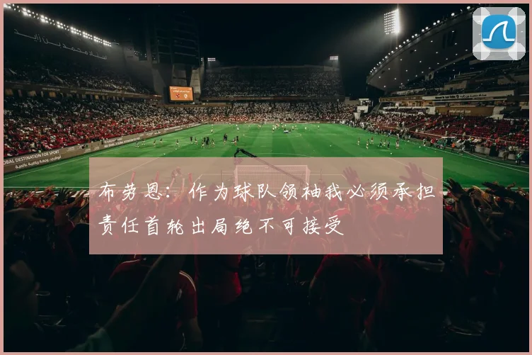 布劳恩：作为球队领袖我必须承担责任首轮出局绝不可接受