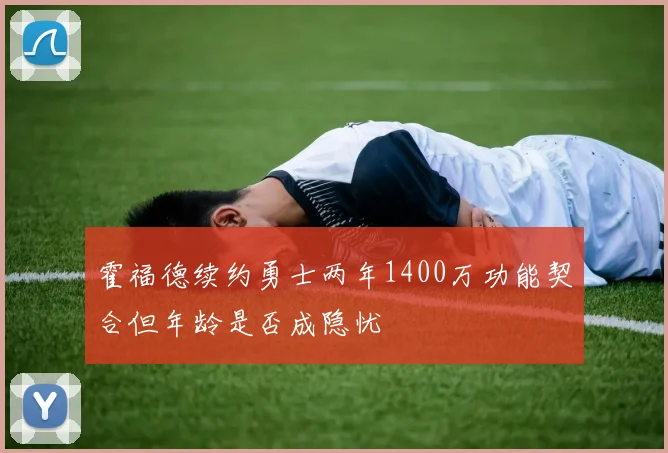 霍福德续约勇士两年1400万功能契合但年龄是否成隐忧