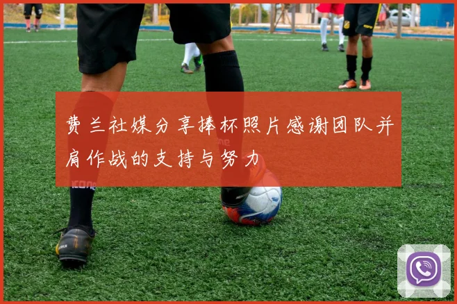 费兰社媒分享捧杯照片感谢团队并肩作战的支持与努力